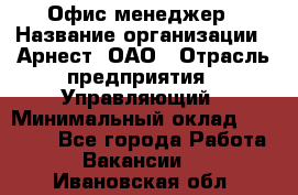 Офис-менеджер › Название организации ­ Арнест, ОАО › Отрасль предприятия ­ Управляющий › Минимальный оклад ­ 23 000 - Все города Работа » Вакансии   . Ивановская обл.